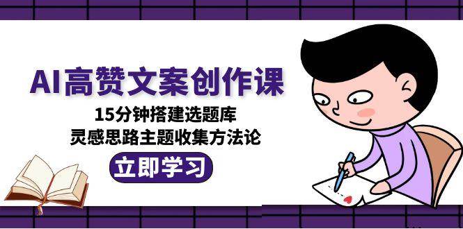 AI高赞文案创作课，15分钟搭建选题库，灵感思路主题收集方法论_天恒副业网
