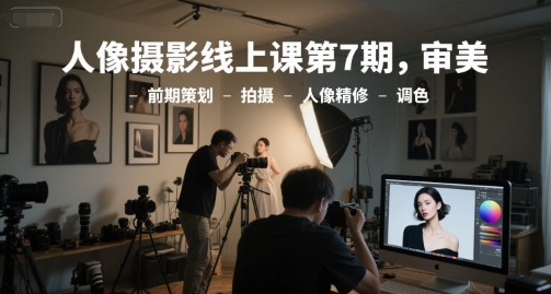人像摄影线上课第7期，审美-前期策划-拍摄-人像精修-调色_天恒副业网