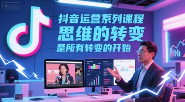 抖音运营系列课程，思维的转变，是所有转变的开始_天恒副业网