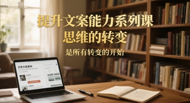 提升文案能力系列课,思维的转变,是所有转变的开始_天恒副业网