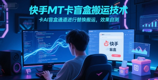 快手MT卡盲盒搬运技术，卡AI盲盒通道进行替换搬运，效果自测_天恒副业网