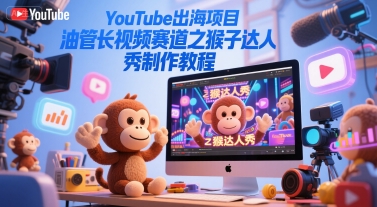 YouTube出海项目,油管长视频赛道之猴子达人秀制作教程_天恒副业网