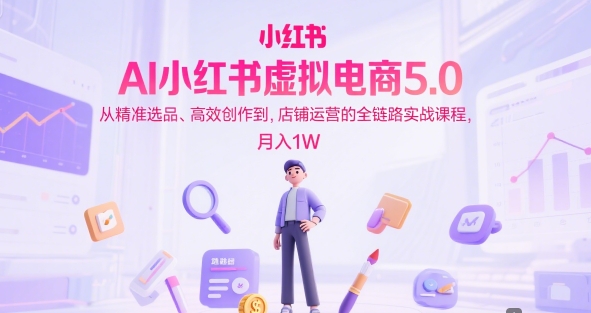 AI小红书虚拟电商5.0,从精准选品、高效创作到,店铺运营的全链路实战课程,月入1W_天恒副业网