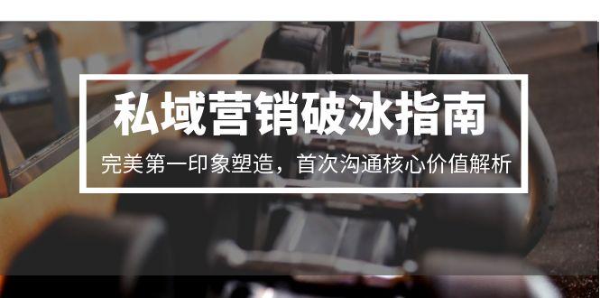 (15150期)私域营销破冰指南,完美第一印象塑造,首次沟通核心价值解析_天恒副业网