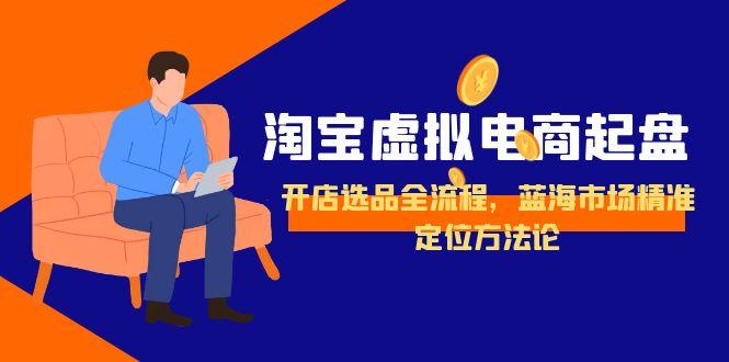 淘宝虚拟电商起盘，开店选品全流程，蓝海市场精准定位方法论_天恒副业网