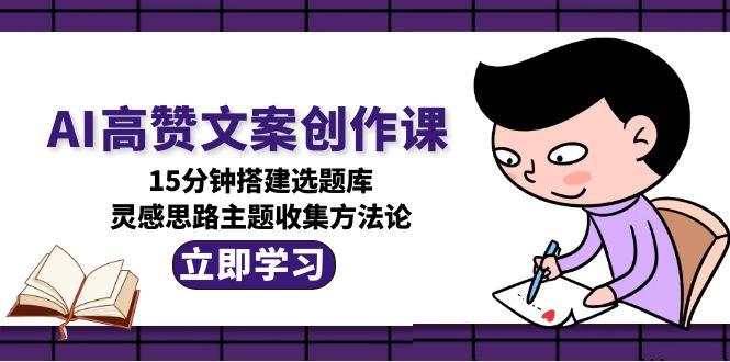 AI高赞文案创作课，15分钟搭建选题库，灵感思路主题收集方法论_天恒副业网