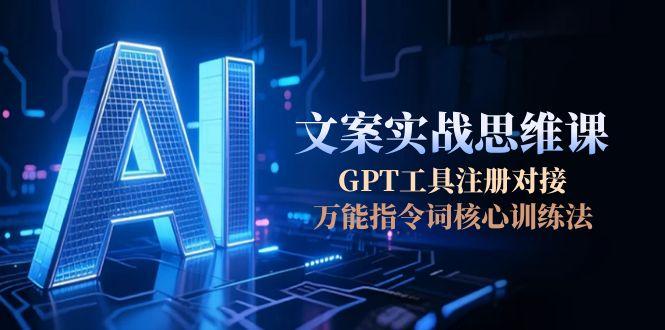 AI文案实战思维课,GPT工具注册对接,万能指令词核心训练法_天恒副业网