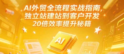 AI外贸全流程实战指南，独立站建站到客户开发，20倍效率提升秘籍(更新6月)_天恒副业网