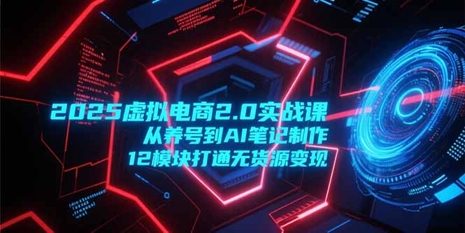 2025虚拟电商2.0实战课，从养号到AI笔记制作，12模块打通无货源变现_天恒副业网