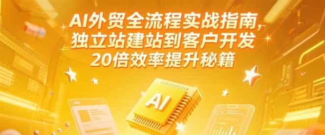 AI外贸全流程实战指南，独立站建站到客户开发，20倍效率提升秘籍(更新6月)_天恒副业网