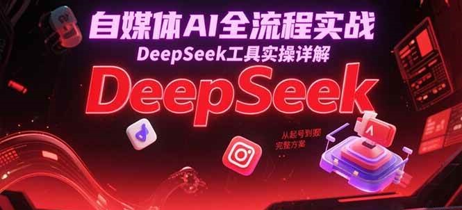自媒体AI全流程实战，DeepSeek工具实操详解，从起号到变现完整方案_天恒副业网