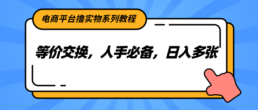 电商平台撸实物系列教程，等价交换，人手必备，日入多张_天恒副业网