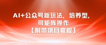 AI+公众号新玩法之培养型,可矩阵操作【附带项目教程】_天恒副业网