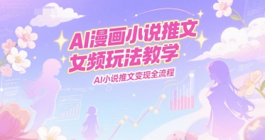 AI漫画小说推文女频玩法教学,AI小说推文变现全流程_天恒副业网