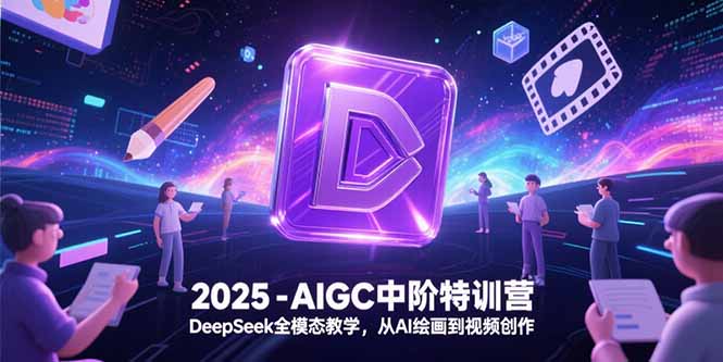 (15224期)2025-AIGC中阶特训营,DeepSeek全模态教学,从AI绘画到视频创作_天恒副业网