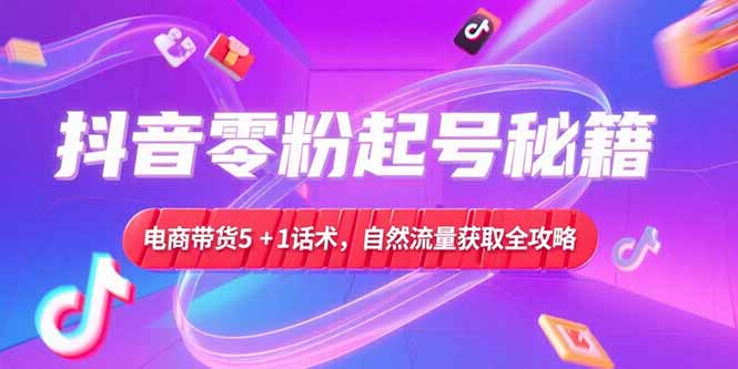 （15234期）抖音零粉起号秘籍，电商带货5+1话术，自然流量获取实操流程_天恒副业网