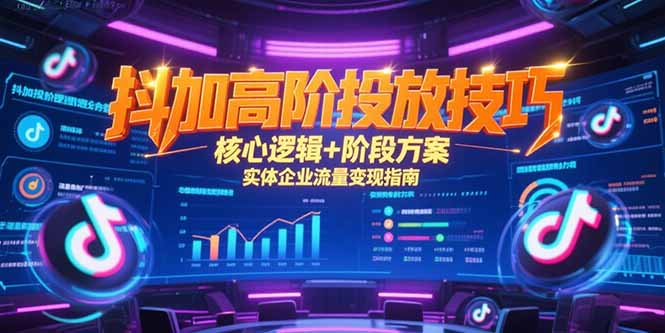 抖加高阶投放技巧,核心逻辑+阶段方案,实体企业流量变现指南_天恒副业网