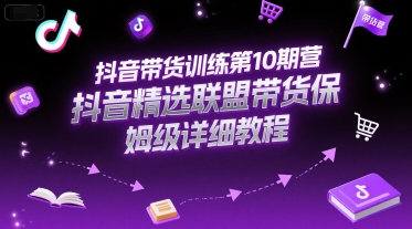 抖音带货训练第10期营，抖音精选联盟带货保姆级详细教程_天恒副业网