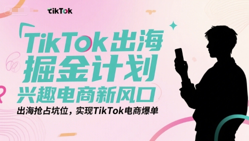 TikTok出海掘金计划，兴趣电商新风口，出海抢占坑位，实现TikTok电商爆单_天恒副业网