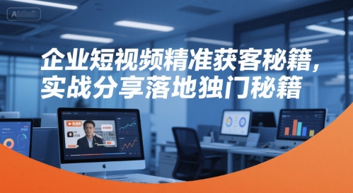 企业短视频精准获客秘籍，实战分享落地独门秘籍_天恒副业网