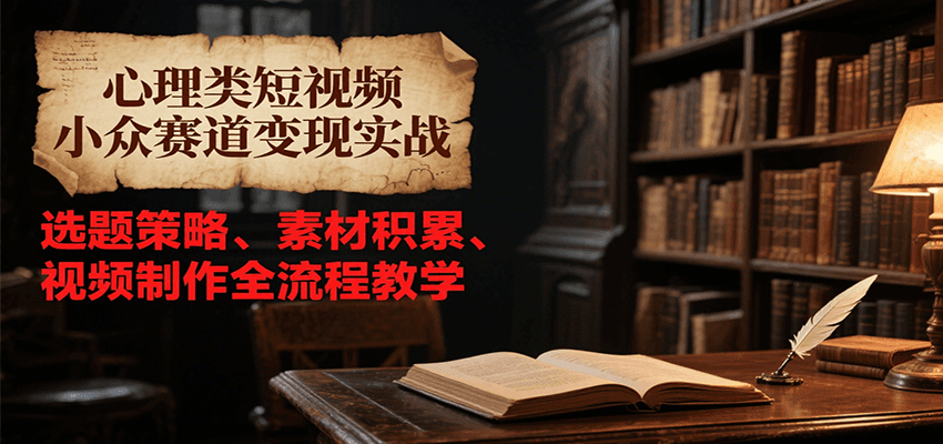心理类短视频小众赛道变现实战，选题策略、素材积累、视频制作全流程教学_天恒副业网