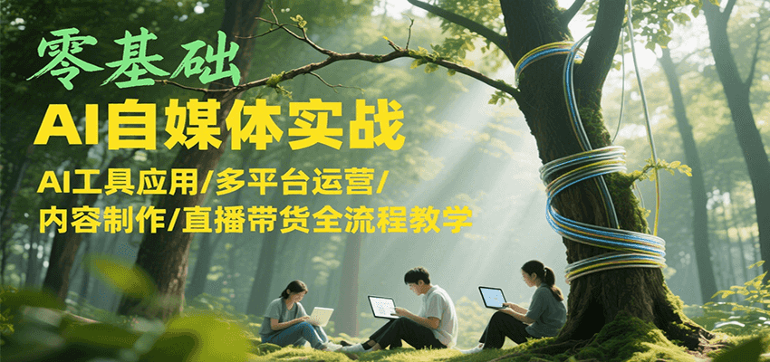 零基础AI自媒体实战，AI工具应用/多平台运营/内容制作/直播带货全流程教学_天恒副业网