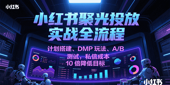 小红书聚光投放实战全流程，计划搭建、DMP玩法、A/B测试，私信成本10倍降低目标_天恒副业网