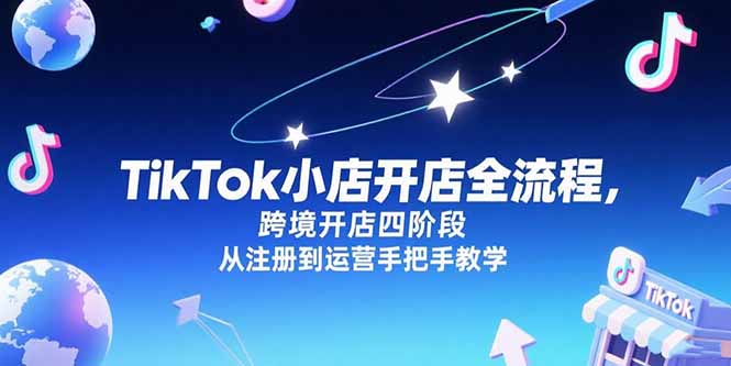 TikTok小店开店全流程,跨境开店四阶段,从注册到运营手把手教学_天恒副业网