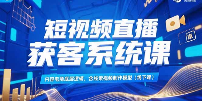 短视频直播获客系统课,内容电商底层逻辑,含线索视频制作模型(线下课)_天恒副业网