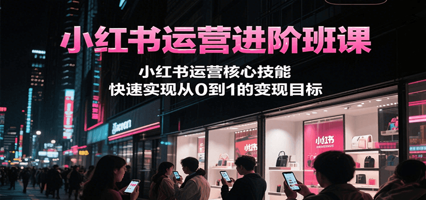 小红书运营进阶班课，小红书运营核心技能，快速实现从0到1的变现目标_天恒副业网