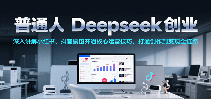 普通人Deepseek创业，小红书、抖音橱窗开通核心运营技巧，打通创作到变现全链路_天恒副业网