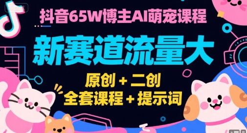 抖音65W博主AI萌宠课程，新赛道流量大，原创+二创，全套课程+提示词_天恒副业网