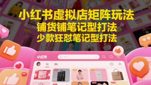 小红书虚拟店矩阵玩法，铺货铺笔记型打法，少款狂怼笔记型打法（更新）_天恒副业网