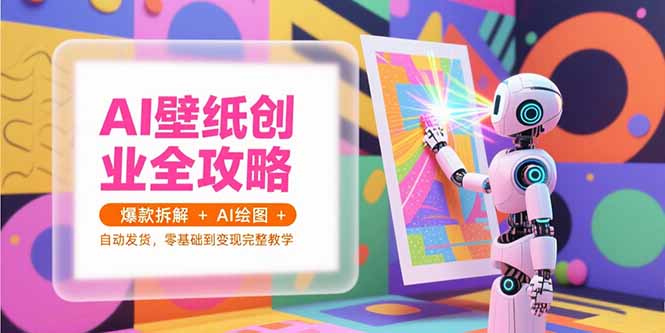 (15312期)AI壁纸创业全攻略,爆款拆解+AI绘图+自动发货,零基础到变现完整教学_天恒副业网