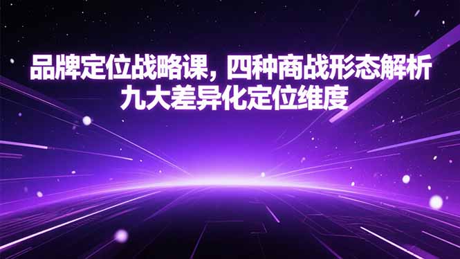 （15304期）品牌定位战略课，四种商战形态解析，九大差异化定位维度_天恒副业网