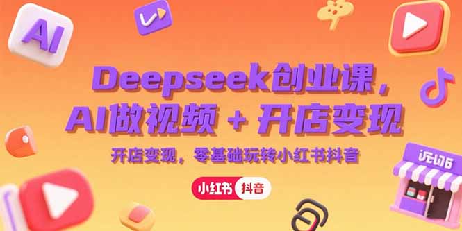 （15286期）Deepseek创业课，AI做视频+开店变现，零基础玩转小红书抖音_天恒副业网