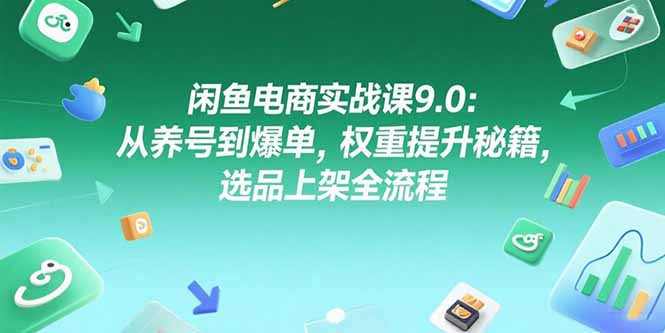 (15325期)闲鱼电商实战课9.0:从养号到爆单,权重提升秘籍,选品上架全流程_天恒副业网