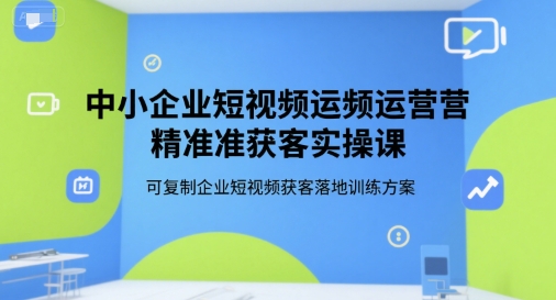 中小企业短视频运营精准获客实操课，可复制企业短视频获客落地训练方案_天恒副业网