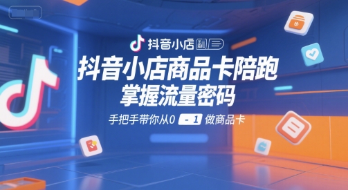 抖音小店商品卡陪跑,掌握流量密码,手把手带你从0-1做商品卡_天恒副业网