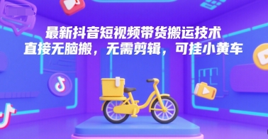 最新抖音短视频带货搬运技术，直接无脑搬，无需剪辑，可挂小黄车_天恒副业网