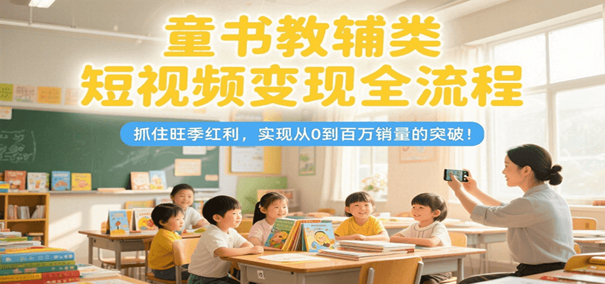 童书教辅类短视频变现全流程，抓住旺季红利，实现从0到百万销量的突破！_天恒副业网