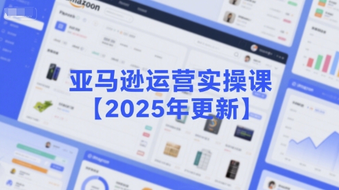 亚马逊运营实操课【2025年更新】主要内容包括亚马逊选品策略解析，选品重点方法、新品口诀必学等_天恒副业网