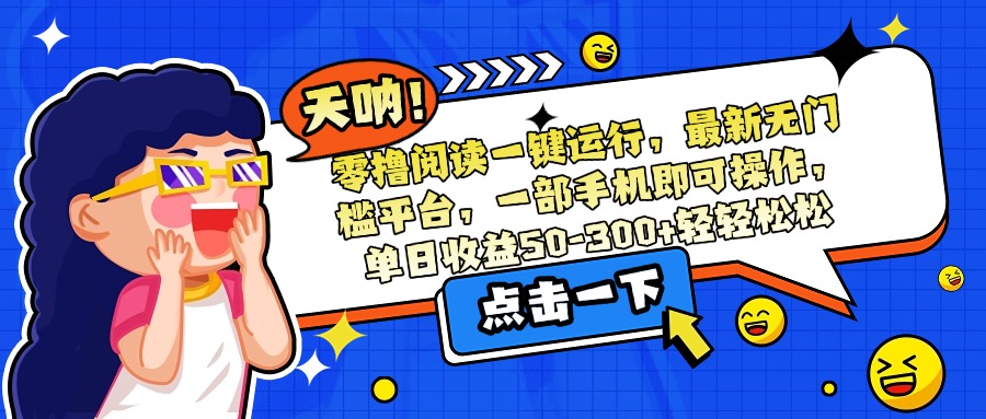（15338期）零撸阅读一键运行，最新无门槛平台，一部手机即可操作，单日收益50-300…_天恒副业网