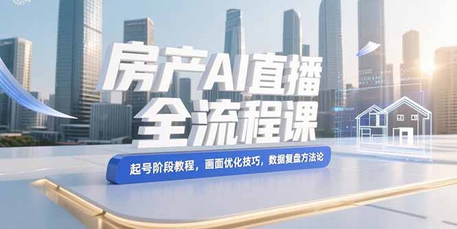 （15363期）房产AI直播全流程课，起号阶段教程，画面优化技巧，数据复盘方法论_天恒副业网