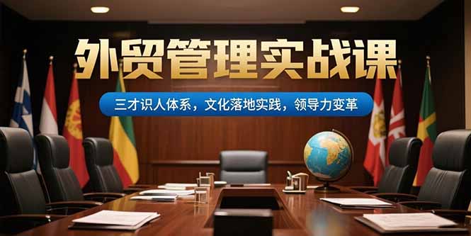 外贸管理实战课,三才识人体系,文化落地实践,领导力变革_天恒副业网