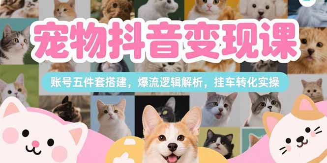 宠物抖音变现课,账号五件套搭建,爆流逻辑解析,挂车转化实操_天恒副业网
