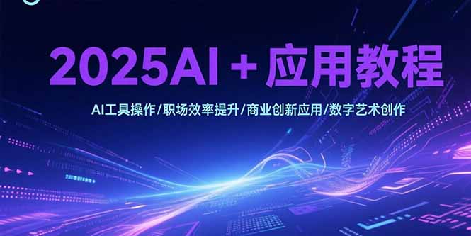 2025AI+应用教程,AI工具操作/职场效率提升/商业创新应用/数字艺术创作_天恒副业网