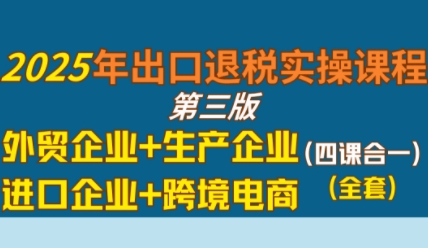 2025年出口退税实操课程,外贸企业+生产企业+进口企业+跨境电商_天恒副业网