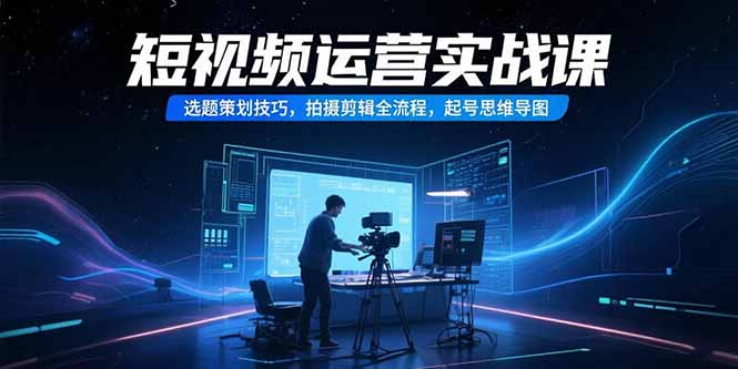 (15375期)短视频运营实战课,选题策划技巧,拍摄剪辑全流程,起号思维导图_天恒副业网