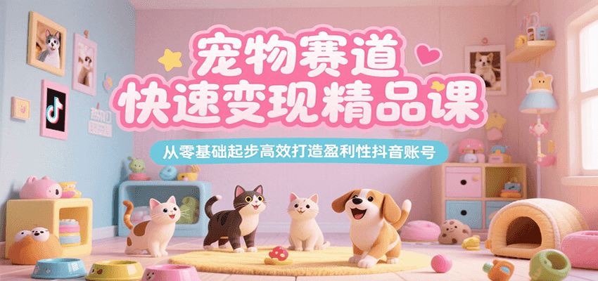 宠物赛道快速变现精品课，从零基础起步高效打造盈利性抖音账号_天恒副业网
